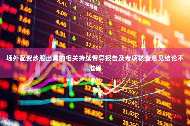 场外配资炒股出具的相关持续督导报告及专项核查意见结论不准确
