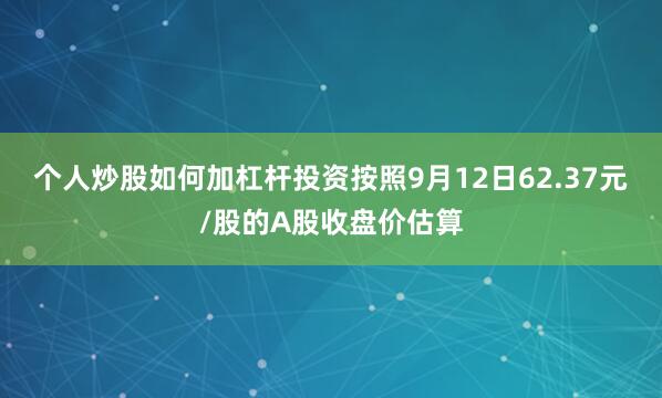个人炒股如何加杠杆投资　　按照9月12日62.37元/股的A股收盘价估算