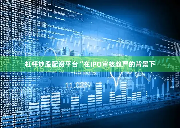 杠杆炒股配资平台　　“在IPO审核趋严的背景下