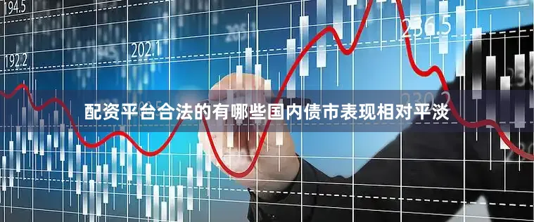 配资平台合法的有哪些国内债市表现相对平淡