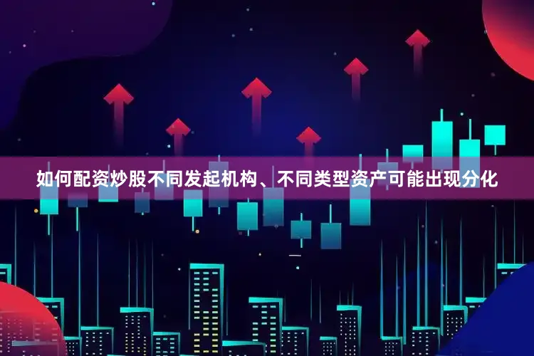 如何配资炒股不同发起机构、不同类型资产可能出现分化