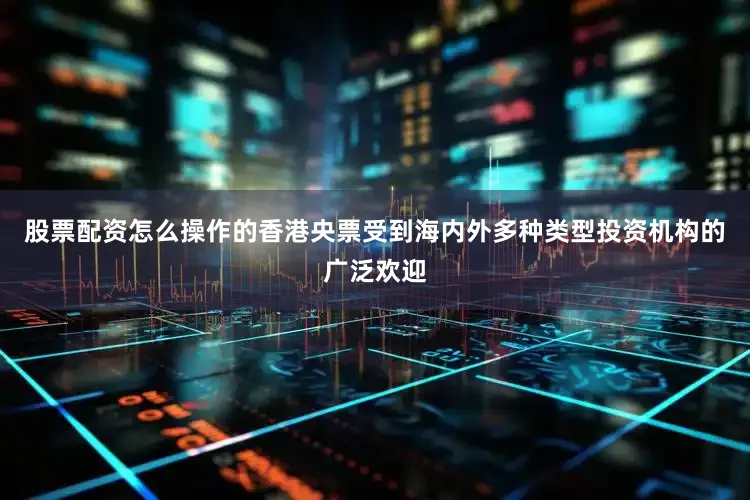 股票配资怎么操作的香港央票受到海内外多种类型投资机构的广泛欢迎
