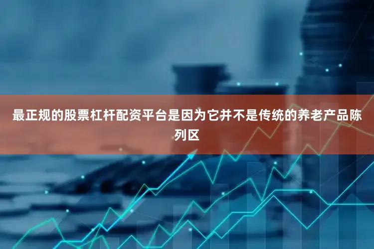 最正规的股票杠杆配资平台是因为它并不是传统的养老产品陈列区