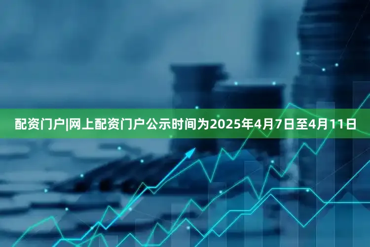 配资门户|网上配资门户公示时间为2025年4月7日至4月11日