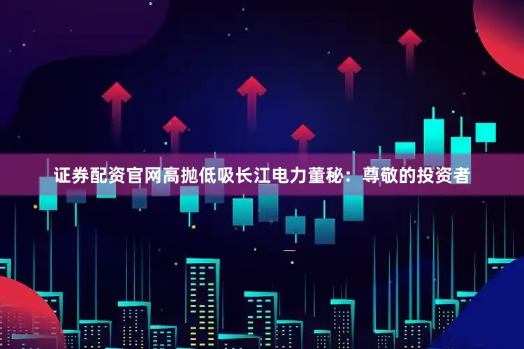 证券配资官网高抛低吸长江电力董秘：尊敬的投资者