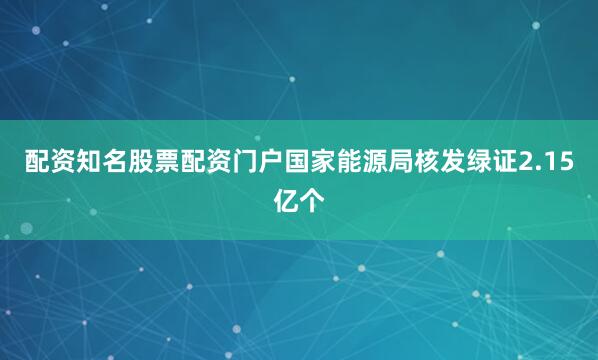 配资知名股票配资门户国家能源局核发绿证2.15亿个
