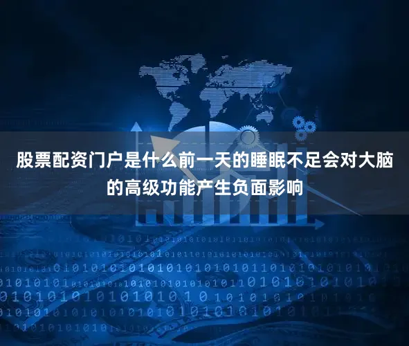 股票配资门户是什么前一天的睡眠不足会对大脑的高级功能产生负面影响
