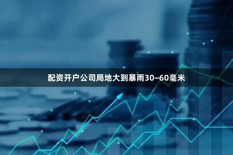配资开户公司局地大到暴雨30~60毫米
