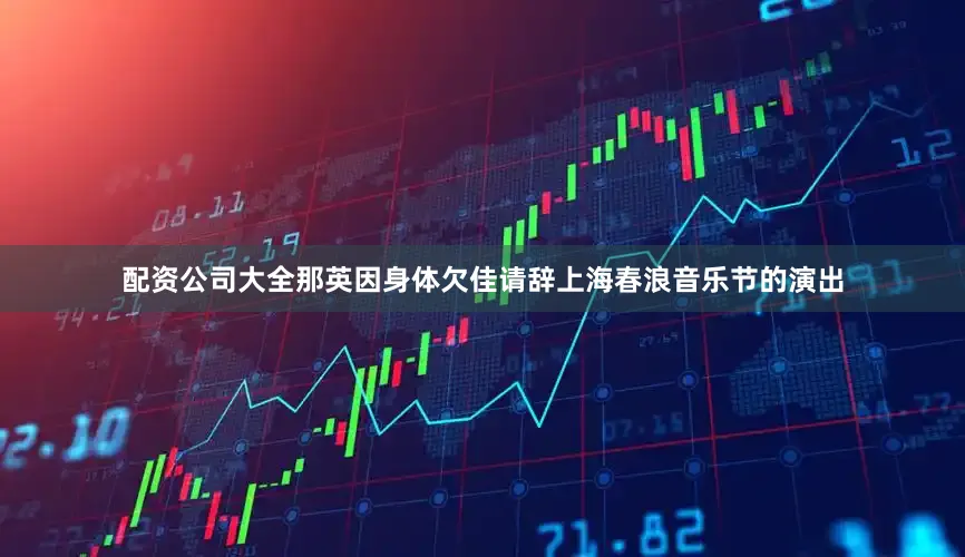 配资公司大全那英因身体欠佳请辞上海春浪音乐节的演出