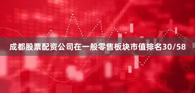 成都股票配资公司在一般零售板块市值排名30/58