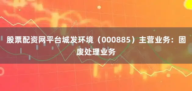 股票配资网平台城发环境（000885）主营业务：固废处理业务
