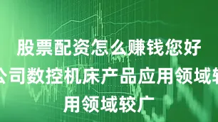 股票配资怎么赚钱您好！公司数控机床产品应用领域较广