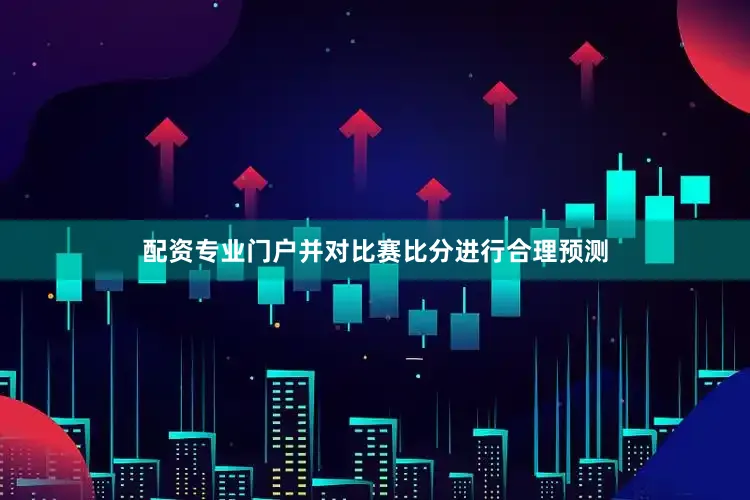 配资专业门户并对比赛比分进行合理预测