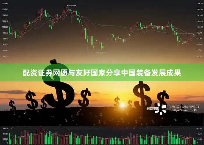 配资证券网愿与友好国家分享中国装备发展成果