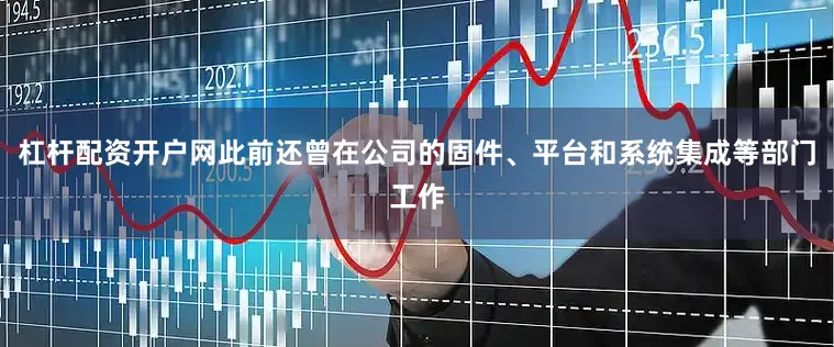 杠杆配资开户网此前还曾在公司的固件、平台和系统集成等部门工作