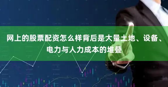 网上的股票配资怎么样背后是大量土地、设备、电力与人力成本的堆叠