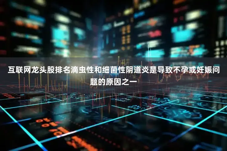 互联网龙头股排名滴虫性和细菌性阴道炎是导致不孕或妊娠问题的原因之一