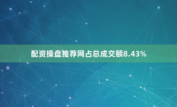 配资操盘推荐网占总成交额8.43%