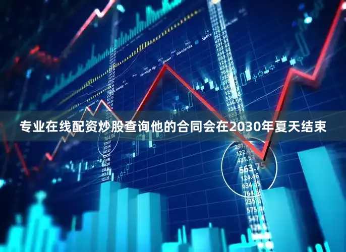 专业在线配资炒股查询他的合同会在2030年夏天结束