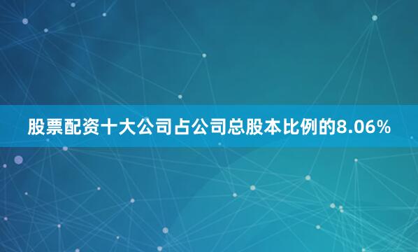 股票配资十大公司占公司总股本比例的8.06%
