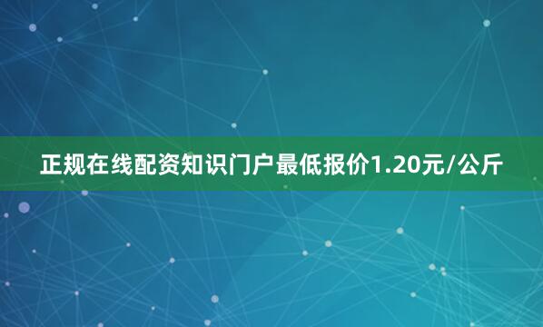 正规在线配资知识门户最低报价1.20元/公斤