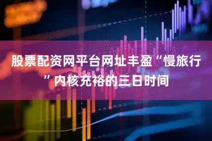 股票配资网平台网址丰盈“慢旅行”内核充裕的三日时间