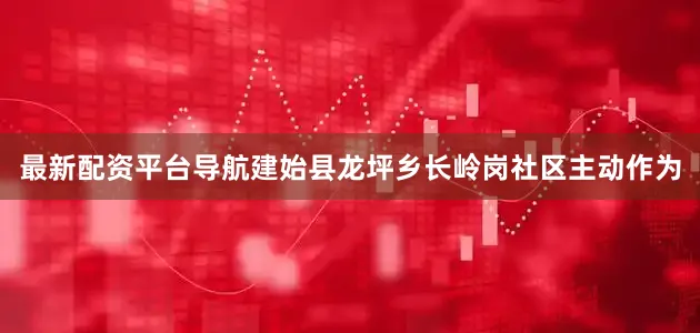 最新配资平台导航建始县龙坪乡长岭岗社区主动作为