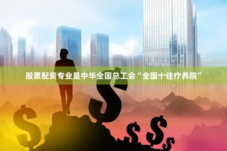 股票配资专业是中华全国总工会“全国十佳疗养院”