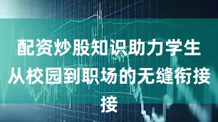 配资炒股知识助力学生从校园到职场的无缝衔接