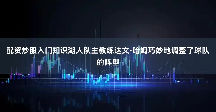 配资炒股入门知识湖人队主教练达文·哈姆巧妙地调整了球队的阵型