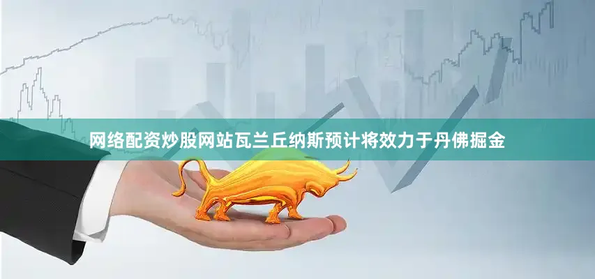 网络配资炒股网站瓦兰丘纳斯预计将效力于丹佛掘金