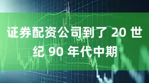 证券配资公司到了 20 世纪 90 年代中期