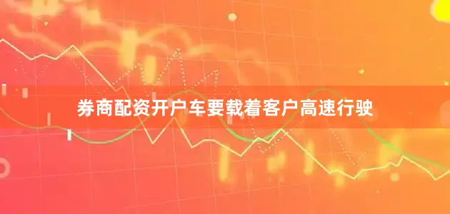 券商配资开户车要载着客户高速行驶