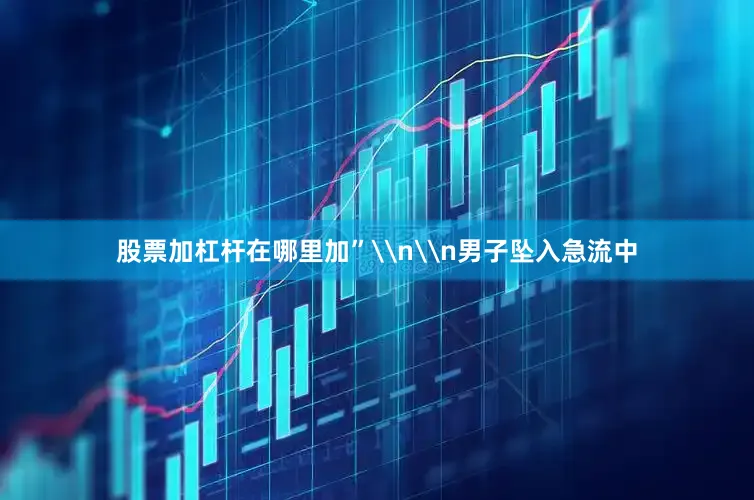 股票加杠杆在哪里加”\n\n男子坠入急流中