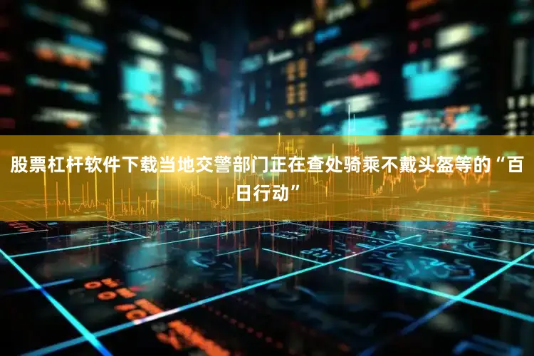 股票杠杆软件下载当地交警部门正在查处骑乘不戴头盔等的“百日行动”