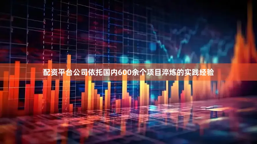 配资平台公司依托国内600余个项目淬炼的实践经验