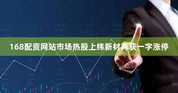 168配资网站市场热股上纬新材再获一字涨停