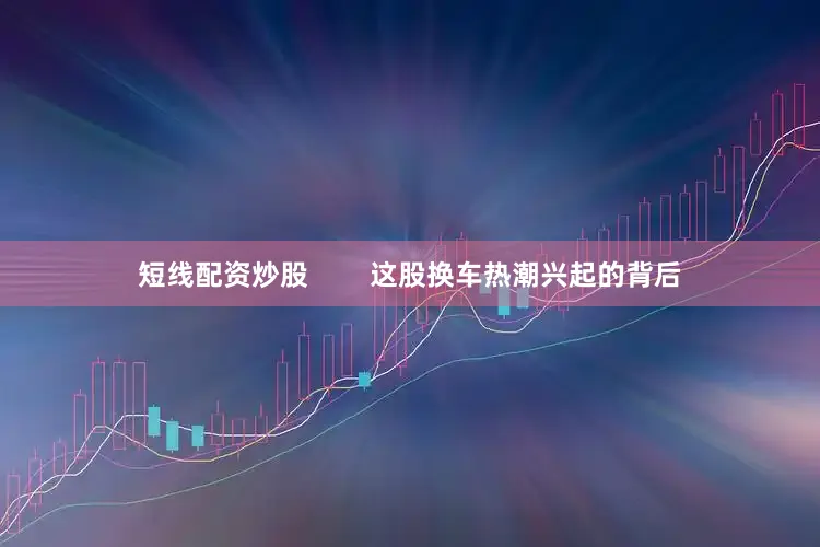 短线配资炒股        这股换车热潮兴起的背后