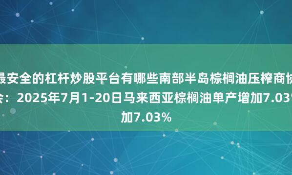 最安全的杠杆炒股平台有哪些南部半岛棕榈油压榨商协会：2025年7月1-20日马来西亚棕榈油单产增加7.03%