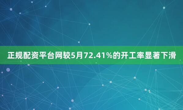 正规配资平台网较5月72.41%的开工率显著下滑