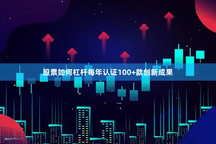 股票如何杠杆每年认证100+款创新成果