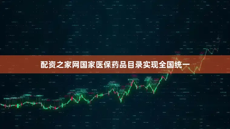 配资之家网国家医保药品目录实现全国统一