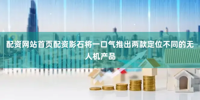 配资网站首页配资影石将一口气推出两款定位不同的无人机产品