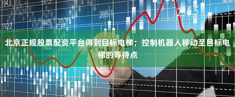 北京正规股票配资平台得到目标电梯；控制机器人移动至目标电梯的等待点