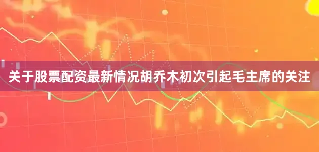 关于股票配资最新情况胡乔木初次引起毛主席的关注