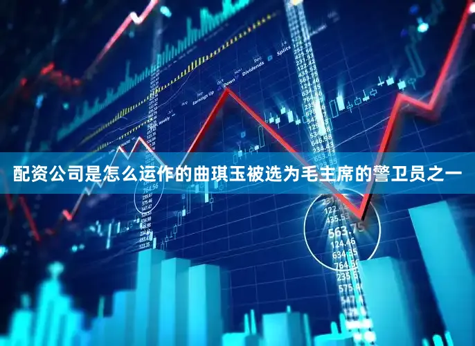 配资公司是怎么运作的曲琪玉被选为毛主席的警卫员之一