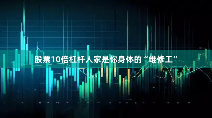 股票10倍杠杆人家是你身体的“维修工”