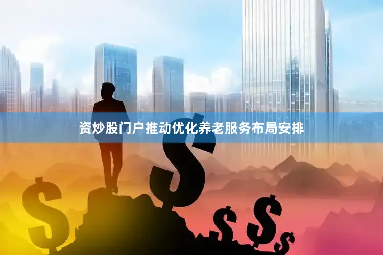 资炒股门户推动优化养老服务布局安排