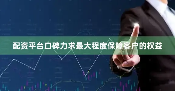 配资平台口碑力求最大程度保障客户的权益