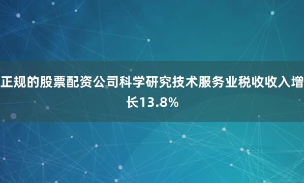 正规的股票配资公司科学研究技术服务业税收收入增长13.8%